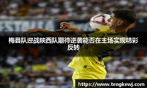 梅县队迎战陕西队期待逆袭能否在主场实现精彩反转