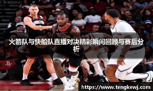 火箭队与快船队直播对决精彩瞬间回顾与赛后分析